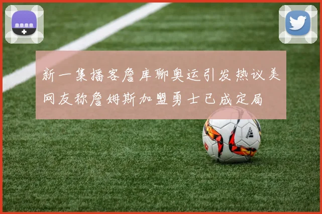 新一集播客詹库聊奥运引发热议美网友称詹姆斯加盟勇士已成定局