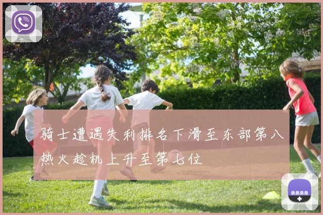 骑士遭遇失利排名下滑至东部第八热火趁机上升至第七位
