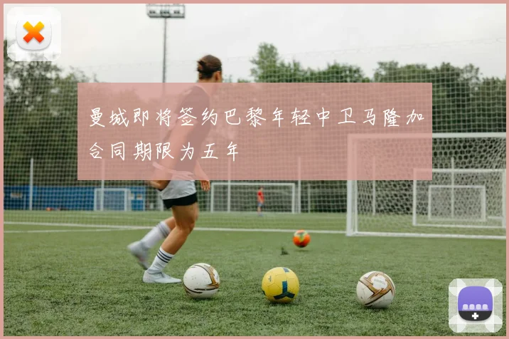 曼城即将签约巴黎年轻中卫马隆加合同期限为五年