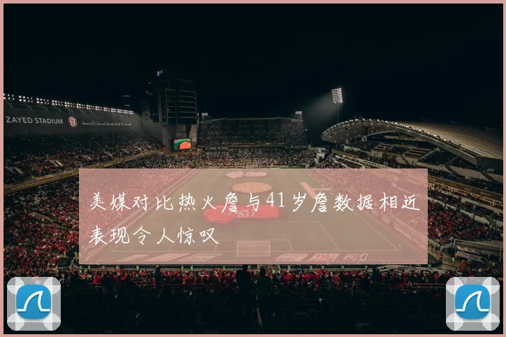 美媒对比热火詹与41岁詹数据相近表现令人惊叹