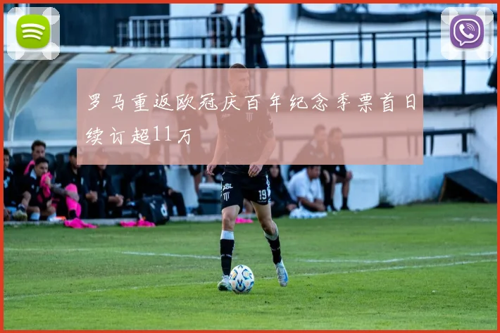 罗马重返欧冠庆百年纪念季票首日续订超11万