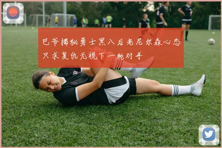 巴爷揭秘勇士黑八后老尼尔森心态只求复仇无视下一轮对手