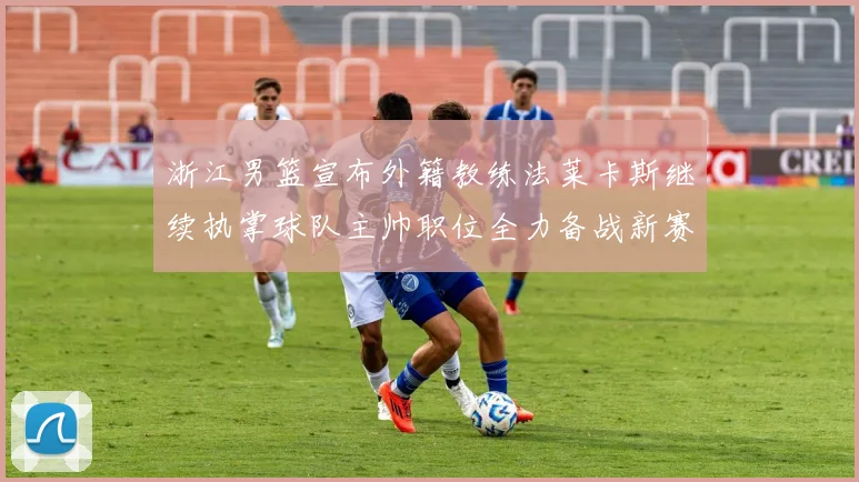 浙江男篮宣布外籍教练法莱卡斯继续执掌球队主帅职位全力备战新赛季