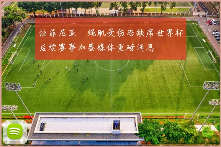 拉菲尼亚腘绳肌受伤恐缺席世界杯后续赛事加泰媒体重磅消息