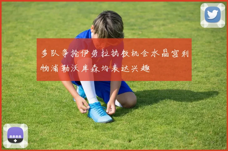 多队争抢伊劳拉执教机会水晶宫利物浦勒沃库森均表达兴趣