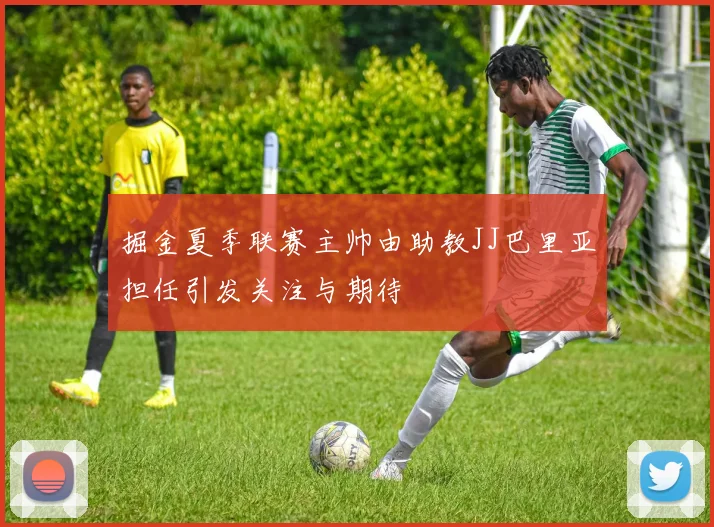 掘金夏季联赛主帅由助教JJ巴里亚担任引发关注与期待