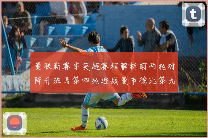 曼联新赛季英超赛程解析前两轮对阵升班马第四轮迎战曼市德比第九轮挑战蓝军