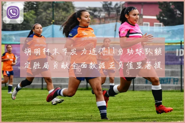 胡明轩末节发力连得11分助球队锁定胜局贡献全面数据正负值显著提升