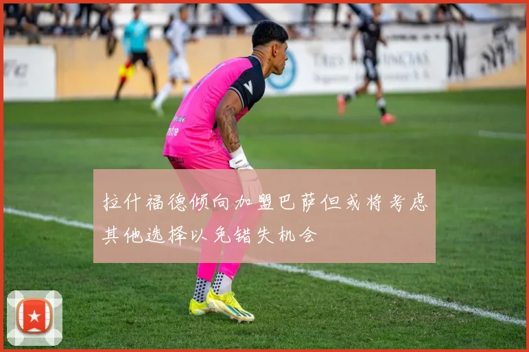 拉什福德倾向加盟巴萨但或将考虑其他选择以免错失机会