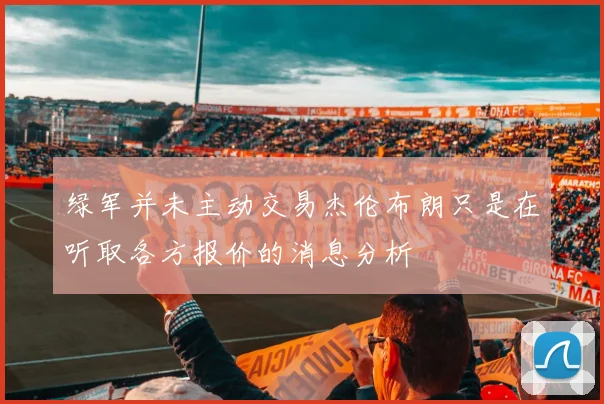 绿军并未主动交易杰伦布朗只是在听取各方报价的消息分析
